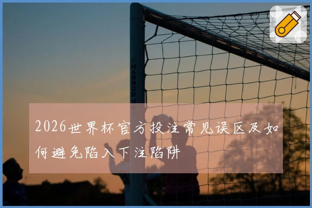 2026世界杯官方投注常见误区及如何避免陷入下注陷阱