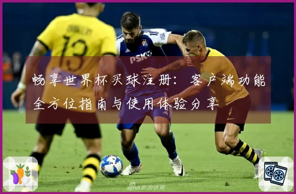 畅享世界杯买球注册：客户端功能全方位指南与使用体验分享