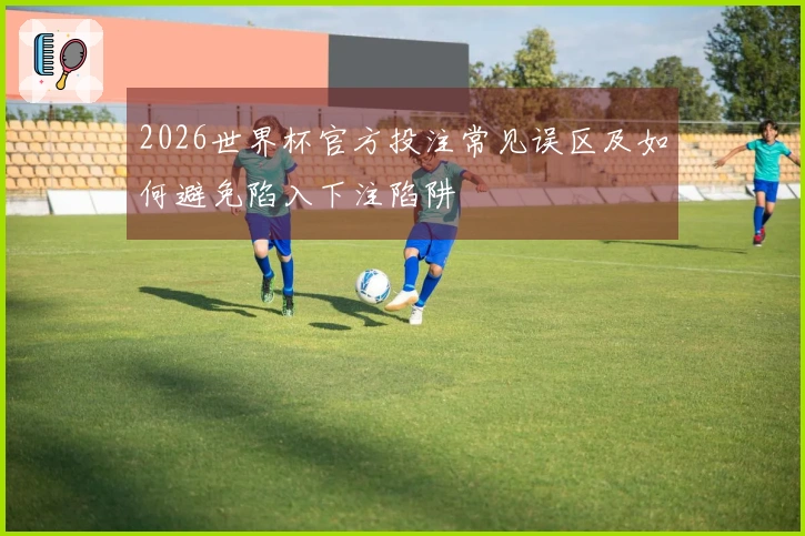 2026世界杯官方投注常见误区及如何避免陷入下注陷阱