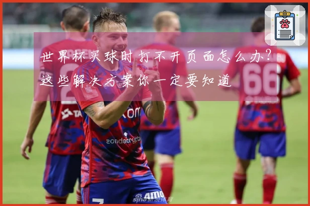 世界杯买球时打不开页面怎么办?这些解决方案你一定要知道