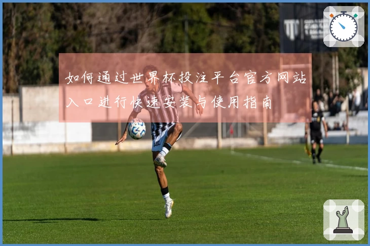 如何通过世界杯投注平台官方网站入口进行快速安装与使用指南