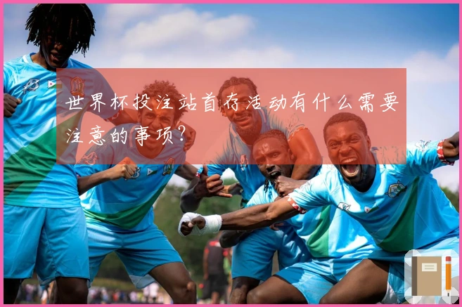 世界杯投注站首存活动有什么需要注意的事项？