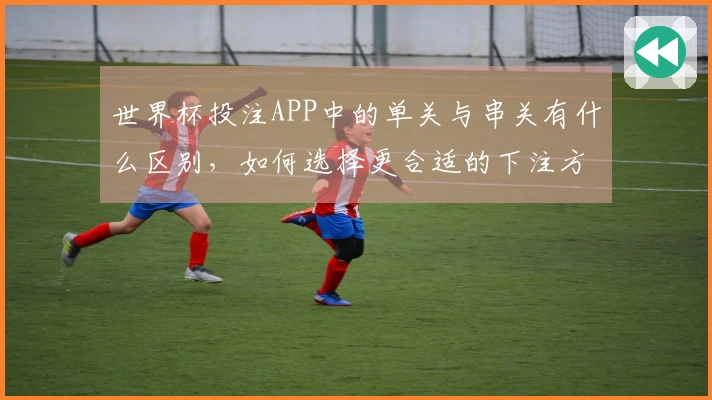 世界杯投注APP中的单关与串关有什么区别，如何选择更合适的下注方式？