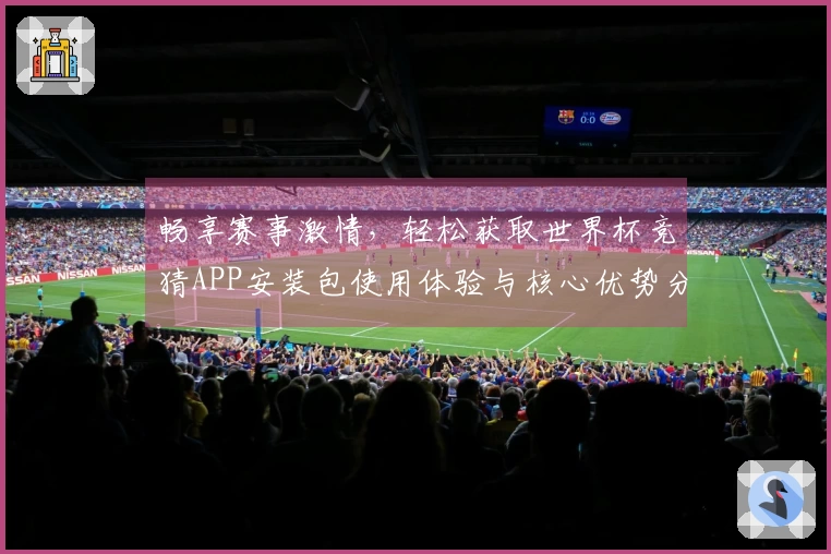 畅享赛事激情，轻松获取世界杯竞猜APP安装包使用体验与核心优势分析