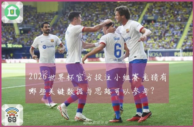 2026世界杯官方投注小组赛竞猜有哪些关键数据与思路可以参考?
