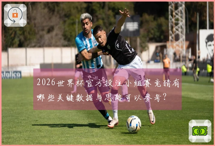 2026世界杯官方投注小组赛竞猜有哪些关键数据与思路可以参考？