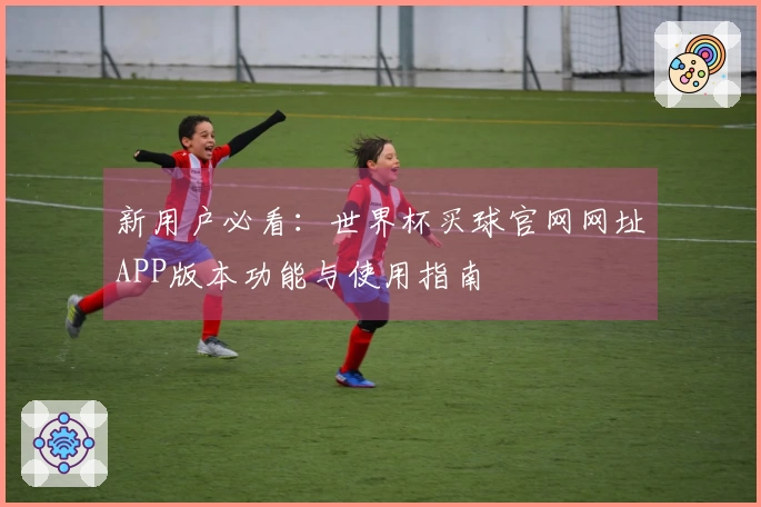 新用户必看:世界杯买球官网网址APP版本功能与使用指南