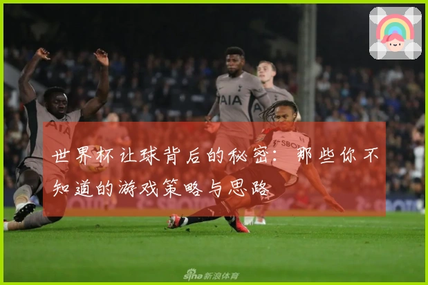 世界杯让球背后的秘密：那些你不知道的游戏策略与思路