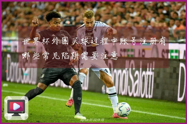 世界杯外围买球过程中账号注册有哪些常见陷阱需要注意