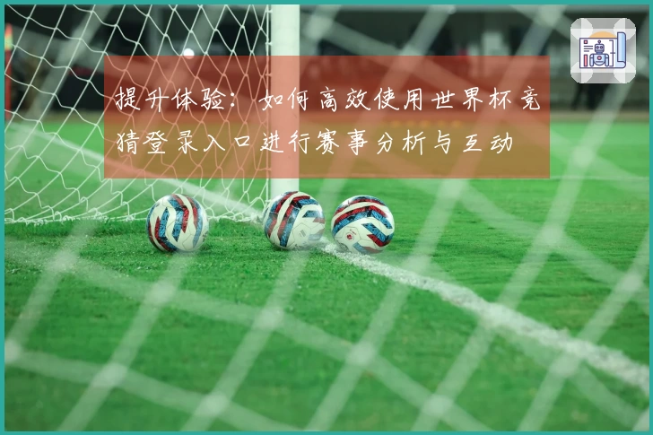 提升体验：如何高效使用世界杯竞猜登录入口进行赛事分析与互动