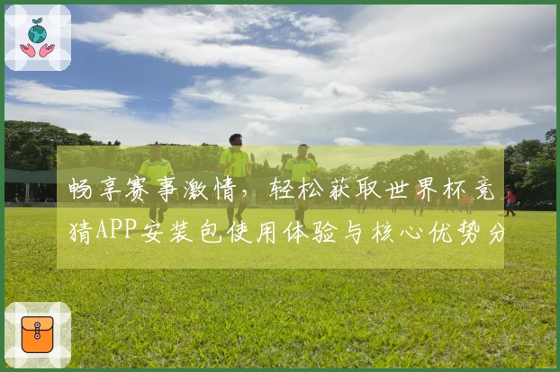 畅享赛事激情，轻松获取世界杯竞猜APP安装包使用体验与核心优势分析