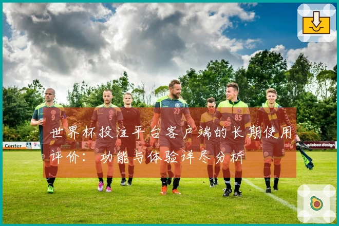 世界杯投注平台客户端的长期使用评价：功能与体验详尽分析