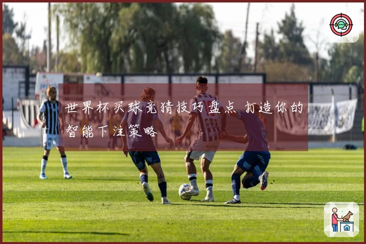 世界杯买球竞猜技巧盘点 打造你的智能下注策略