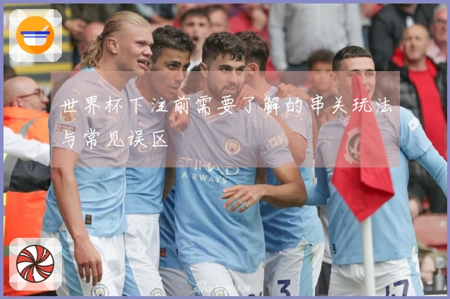 世界杯下注前需要了解的串关玩法与常见误区