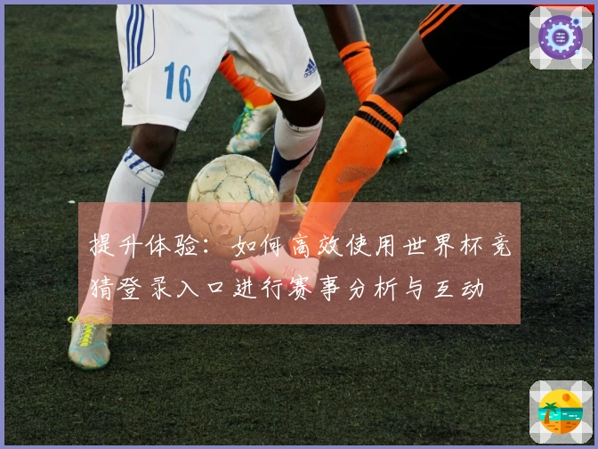 提升体验：如何高效使用世界杯竞猜登录入口进行赛事分析与互动